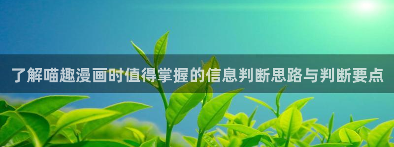 七七漫画今日热门漫画:了解喵趣漫画时值得掌握的信息判断思路与判断要点