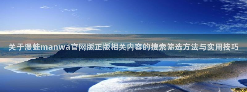 羞羞漫画网页入口:关于漫蛙manwa官网版正版相关内容的搜索筛选方法与实用技巧