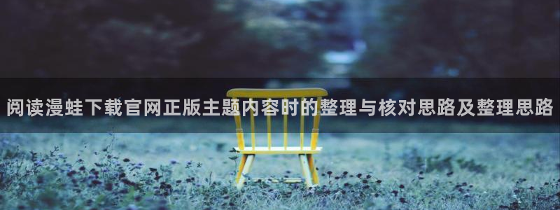 七七漫画最新漫画:阅读漫蛙下载官网正版主题内容时的整理与核对思路及整理思路