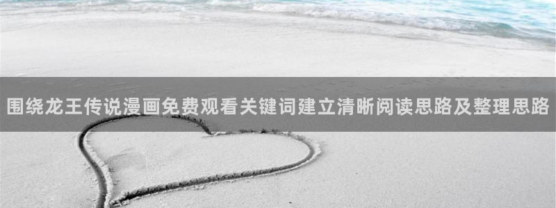 七七漫画作品分类:围绕龙王传说漫画免费观看关键词建立清晰阅读思路及整理思路