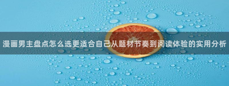 七七漫画作品专题:漫画男主盘点怎么选更适合自己从题材节奏到阅读体验的实用分析