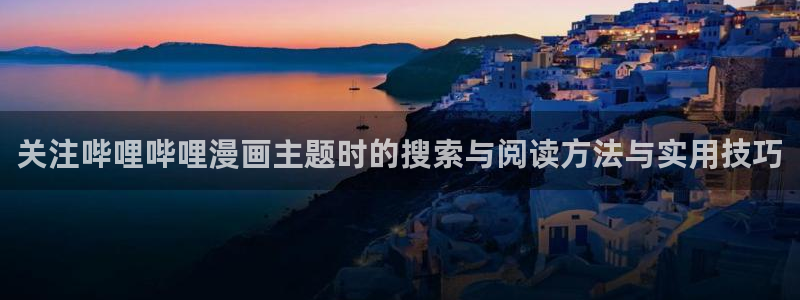 七七漫画最新漫画大全:关注哔哩哔哩漫画主题时的搜索与阅读方法与实用技巧
