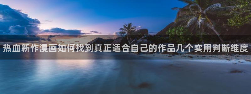 歪歪羞羞漫画七七漫画阅读入口:热血新作漫画如何找到真正适合自己的作品几个实用判断维度