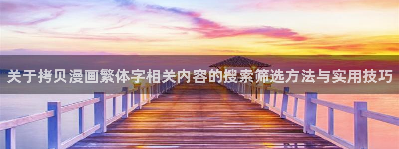七七漫画入口大全:关于拷贝漫画繁体字相关内容的搜索筛选方法与实用技巧